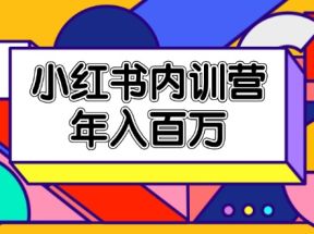 小红书内训营，底层逻辑/定位赛道/账号包装/内容策划/爆款创作/年入百万