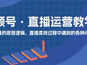 视频号直播运营教学：直播流量的底层逻辑，直播卖货过程中遇到的各种问题