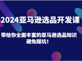 2024亚马逊选品开发课，带给你全面丰富的亚马逊选品知识，避免踩坑！