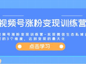 视频号涨粉变现训练营-实现微信生态私域运营的3个维度，达到变现的最大化