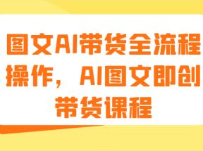 图文AI带货全流程操作，AI图文即创带货课程（9节）