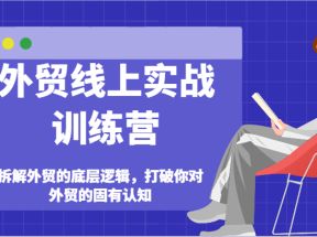 外贸线上实战训练营-拆解外贸的底层逻辑，打破你对外贸的固有认知