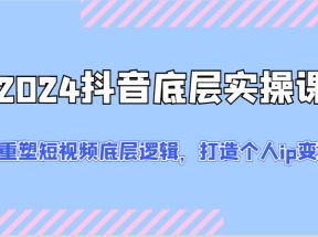 2024抖音底层实操课：重塑短视频底层逻辑，打造个人ip变现（52节）