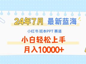 2024年7月最新蓝海赛道，小红书班本PPT项目，小白轻松上手，月入10000+