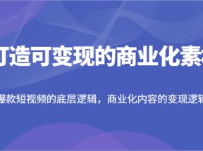 打造可变现的商业化素材，爆款短视频的底层逻辑，商业化内容的变现逻辑