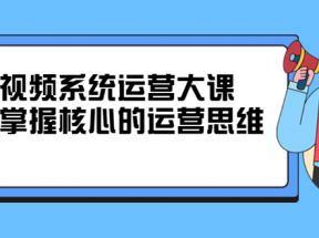 短视频系统运营大课，你掌握核心的运营思维，价值7800元