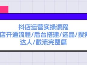 抖店运营实操课程：抖店开通流程/后台搭建/选品/搜索/达人/截流完整篇