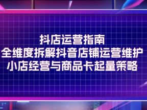 抖店运营指南，全维度拆解抖音店铺运营维护，小店经营与商品卡起量策略