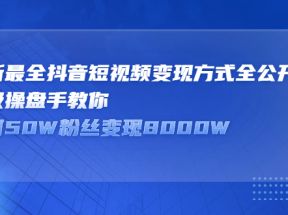 最新最全抖音短视频变现方式全公开，顶级操盘手教你如何50W粉丝变现8000W