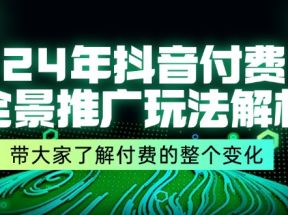 24年抖音付费全景推广玩法解析，带大家了解付费的整个变化 (9节课)