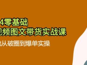 2024零基础短视频图文带货实战课：0基础从破圈到爆单实操（36节）