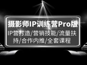 摄影师IP训练营Pro版，IP营打造/营销技能/流量扶持/合作内推/全套课程