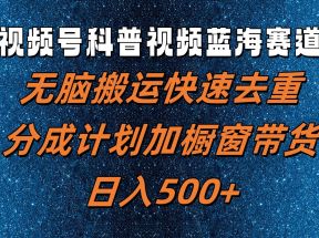 视频号科普视频蓝海赛道，无脑搬运快速去重，分成计划加橱窗带货，日入500+