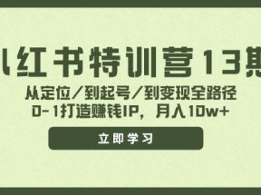 小红书特训营13期，从定位/到起号/到变现全路径，0-1打造赚钱IP，月入10w+