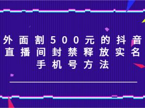 外面割500元的抖音直播间封禁释放实名/手机号方法！