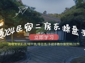 2024民宿二房东操盘手民宿营销实战/纯干货/零忽悠/手把手教你做营销/21节