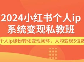 2024小红书个人ip系统变现私教班，个人ip涨粉转化变现闭环，人均变现5位数