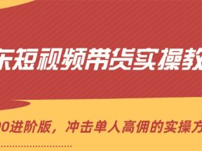 京东短视频带货实操教程，从1-100进阶版，冲击单人高佣的实操方法讲解