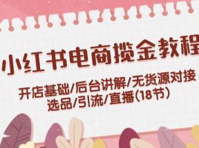 小红书电商揽金教程：开店基础/后台讲解/无货源对接/选品/引流/直播(18节)