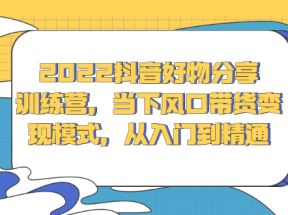 抖音好物分享训练营，当下风口带货变现模式，从入门到精通