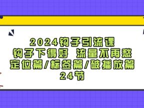 2024钩子引流课：钩子下得好流量不再愁，定位篇/标签篇/破播放篇/24节