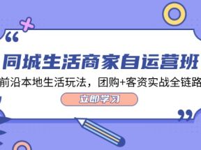 同城生活商家自运营班，前沿本地生活玩法，团购+客资实战全链路（34节课）