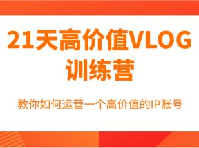 21天高价值VLOG训练营【第一期】，教你如何运营一个高价值的IP账号