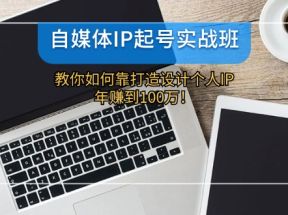 自媒体IP起号实战班：教你如何靠打造设计个人IP，年赚到100万！