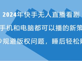 2024年快手无人直播看剧，手机电脑都可播的新策略，巧妙规避版权问题，睡后轻松赚钱