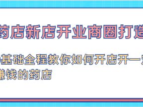 药店新店开业商圈打造-0基础全程教你如何开店开一定赚钱的药店