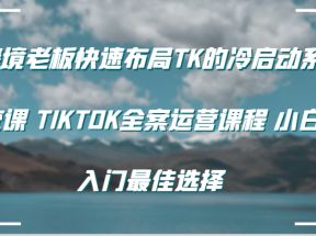 跨境老板快速布局TK的冷启动系统课 TIKTOK全案运营课程 小白入门最佳选择