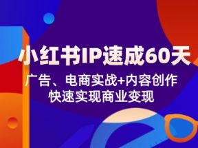 小红书IP速成60天：广告、电商实战+内容创作，快速实现商业变现