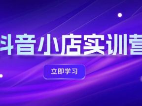 抖音小店最新实训营，提升体验分、商品卡 引流，投流增效，联盟引流秘籍