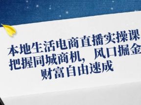 本地生活电商直播实操课，把握同城商机，风口掘金，财富自由速成