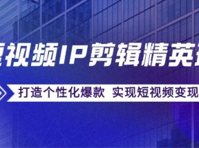 短视频IP剪辑精英班：复刻爆款秘籍，打造个性化爆款 实现短视频变现