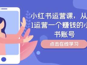 小红书运营课，从0到1运营一个赚钱的小红书账号