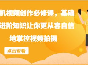 手机视频创作必修课，基础和进阶知识让你更从容自信地掌控视频拍摄