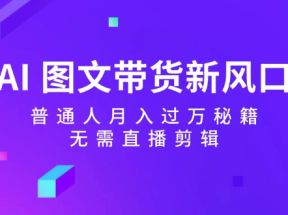 AI图文带货新风口：普通人月入过万秘籍，无需直播剪辑