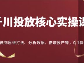 千川投放核心实操课，教你做到思维打法、分析数据、倍增投产等，0-1快速进步