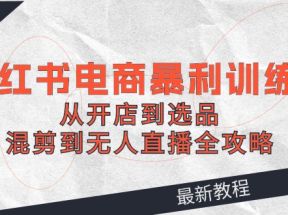 2024小红书电商暴利训练营：从开店到选品，混剪到无人直播全攻略