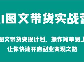 AI图文带货实战营-AI图文带货变现计划，操作简单易上手，让你快速开启副业变现之路