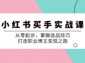 小红书买手实战课：从零起步，掌握选品技巧，打造职业博主变现之路