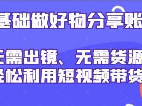 0基础做好物分享账号：无需出镜、无需货源，轻松利用短视频带货