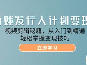 游戏发行人计划变现课：视频剪辑秘籍，从入门到精通，轻松掌握变现技巧