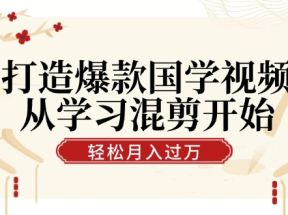 打造爆款国学视频，从学习混剪开始！轻松涨粉，视频号分成月入过万