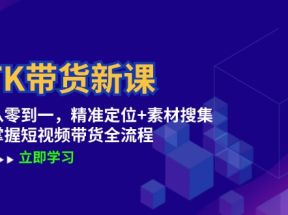 TK带货新课：从零到一，精准定位+素材搜集 掌握短视频带货全流程