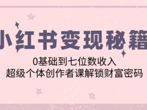 小红书变现秘籍：0基础到七位数收入，超级个体创作者课解锁财富密码