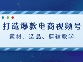打造爆款电商视频号：素材、选品、剪辑教程