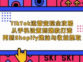 TikTok运营变现全攻略：从手机设置到爆款打造，再到Shopify建站与收益提取