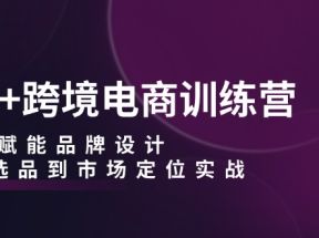 AI+跨境电商训练营：AI赋能品牌设计，从选品到市场定位实战